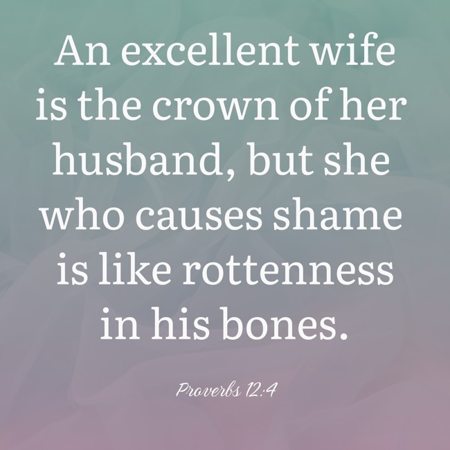  An excellent wife is the crown of her husband, but she who causes shame is like rottenness in his bones.   - Proverbs 12:4 