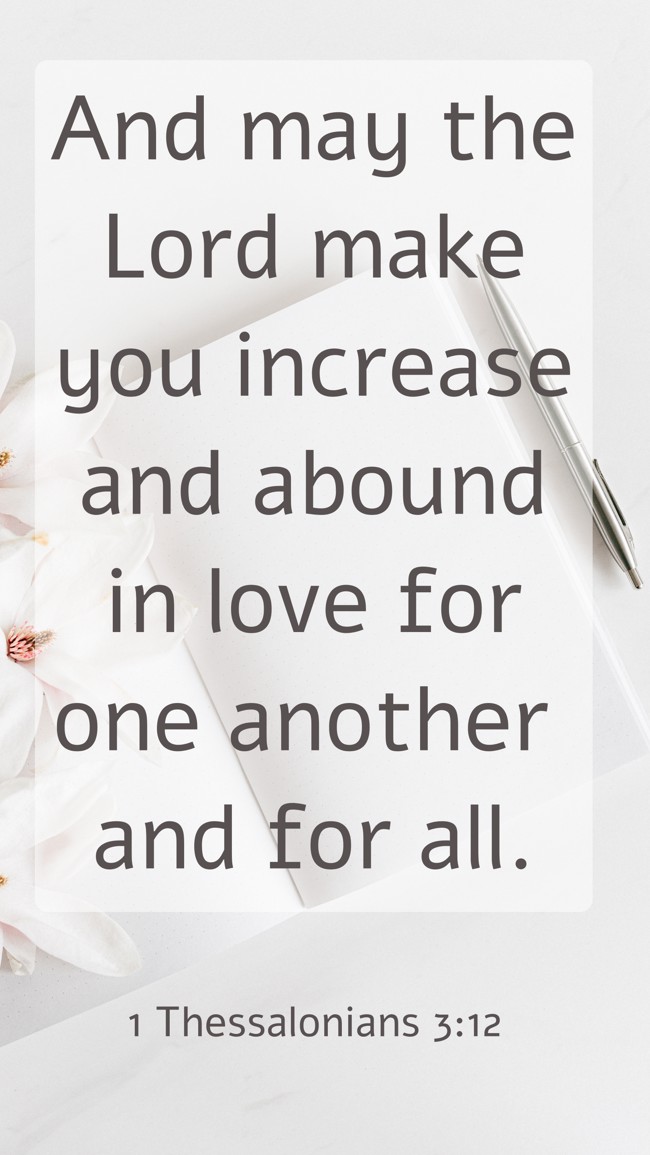 And may the Lord make you increase and abound in love for one another and for all. - 1 Thessalonians 3:12