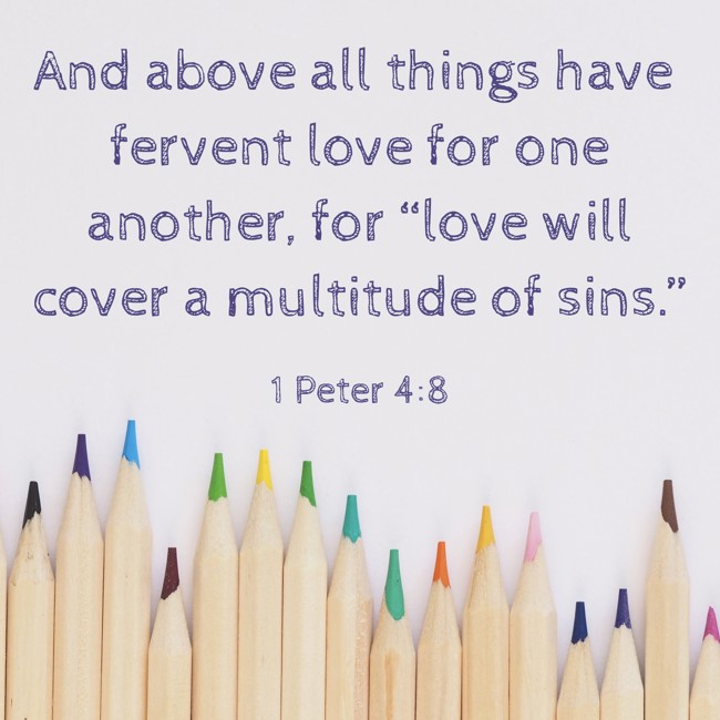  And above all things have fervent love for one another, for “love will cover a multitude of sins.”   - 1 Peter 4:8 