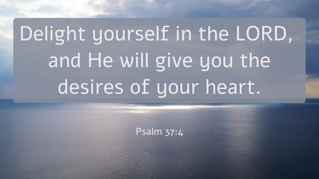 Delight yourself in the LORD, and He will give you the desires of your heart. - Psalm 37:4