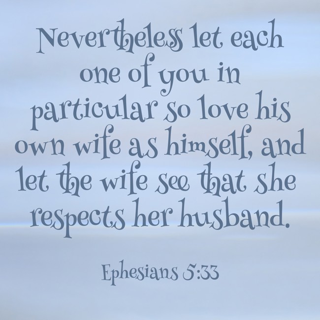  Nevertheless let each one of you in particular so love his own wife as himself, and let the wife see that she respects her husband.   - Ephesians 5:33 