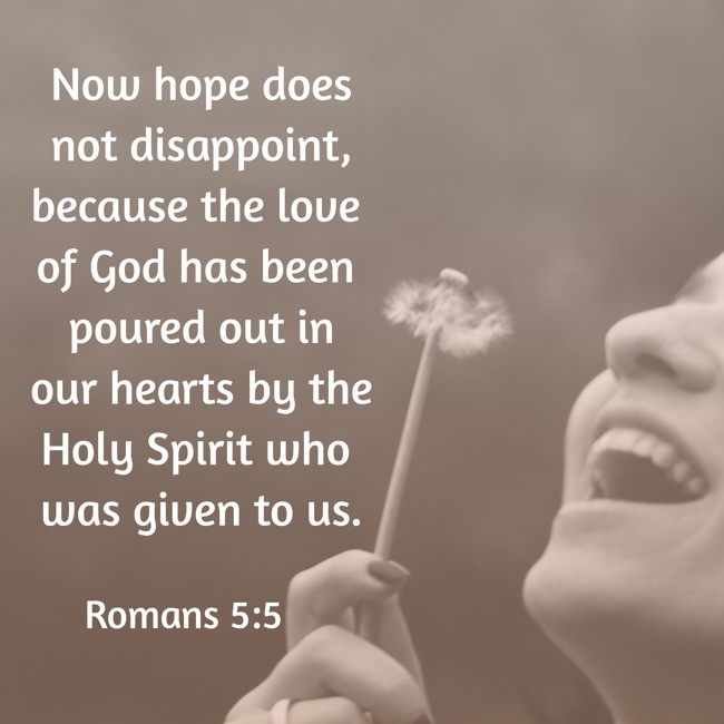  Now hope does not disappoint, because the love of God has been poured out in our hearts by the Holy Spirit who was given to us.   - Romans 5:5 