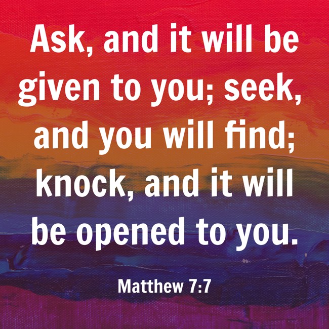 Ask, and it will be given to you; seek, and you will find; knock, and it will be opened to you. - Matthew 7:7