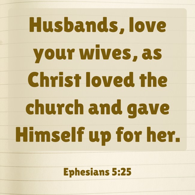 Husbands, love your wives, as Christ loved the church and gave Himself up for her. - Ephesians 5:25