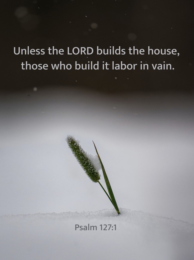 Unless the LORD builds the house, those who build it labor in vain. - Psalm 127:1