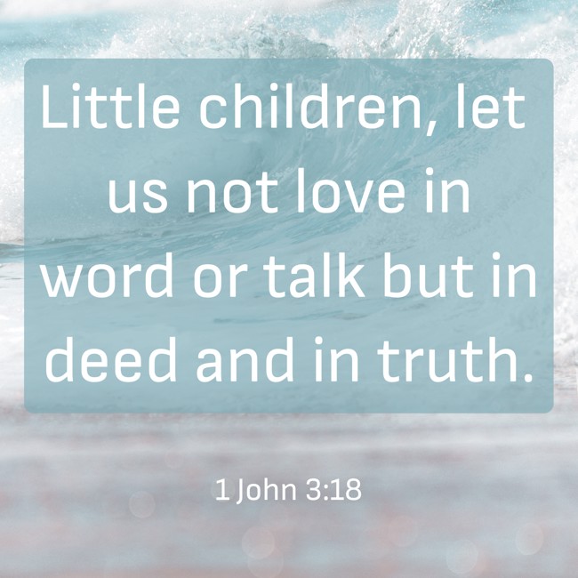 Little children, let us not love in word or talk but in deed and in truth. - 1 John 3:18