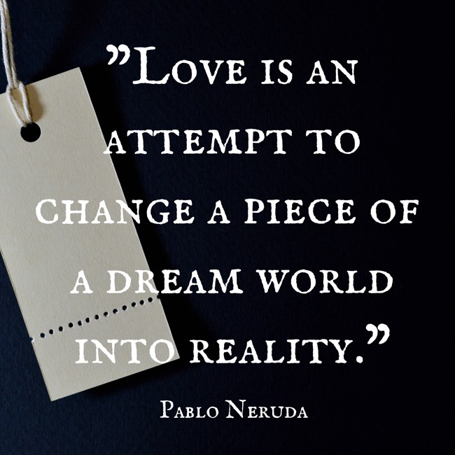Love is an attempt to change a piece of a dream world into reality. - Pablo Neruda