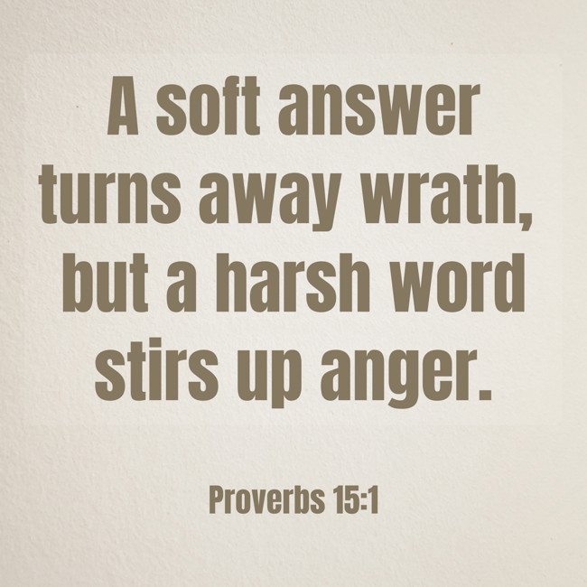A soft answer turns away wrath, but a harsh word stirs up anger. - Proverbs 15:1