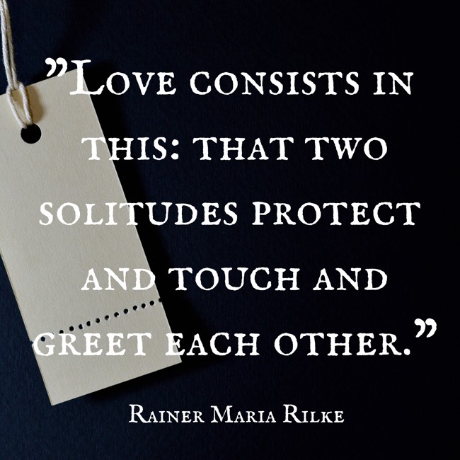 Love consists in this: that two solitudes protect and touch and greet each other. - Rainer Maria Rilke