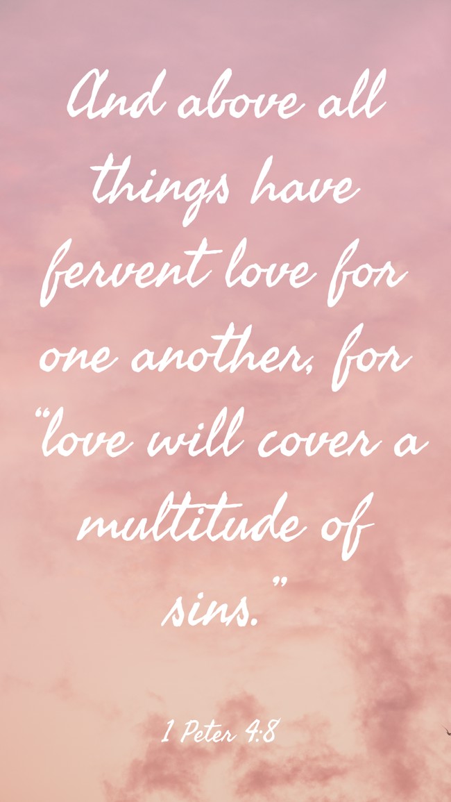 And above all things have fervent love for one another, for “love will cover a multitude of sins.” - 1 Peter 4:8