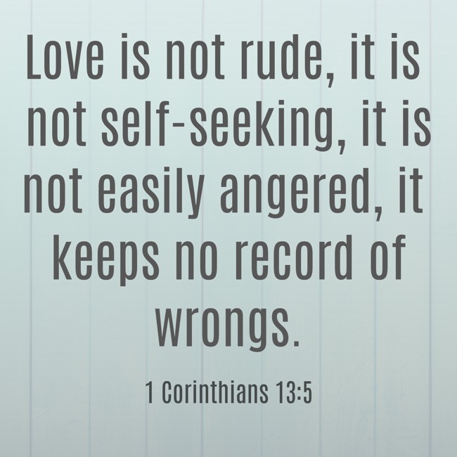 Love is not rude, it is not self-seeking, it is not easily angered, it keeps no record of wrongs. - 1 Corinthians 13:5