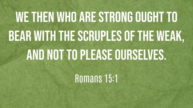 We then who are strong ought to bear with the scruples of the weak, and not to please ourselves. - Romans 15:1