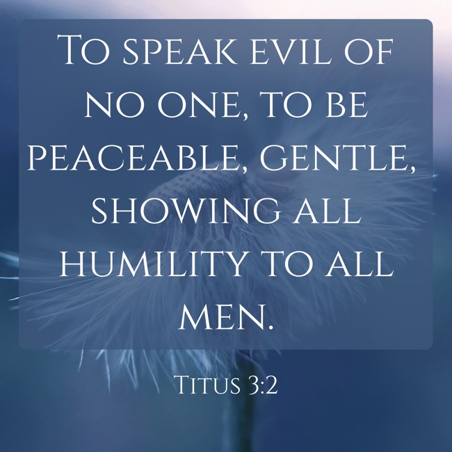 To speak evil of no one, to be peaceable, gentle, showing all humility to all men. - Titus 3:2