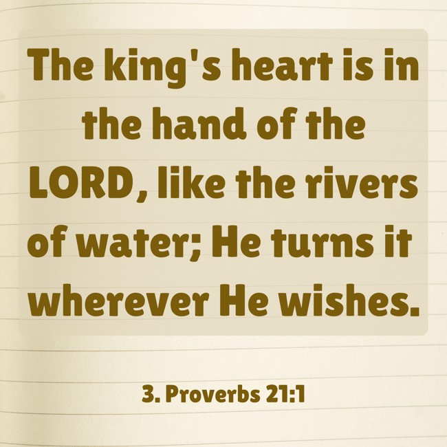  The king's heart is in the hand of the LORD, like the rivers of water; He turns it wherever He wishes.   - 3. Proverbs 21:1 