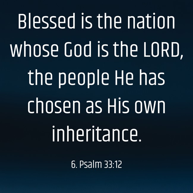  Blessed is the nation whose God is the LORD, the people He has chosen as His own inheritance.   - 6. Psalm 33:12 