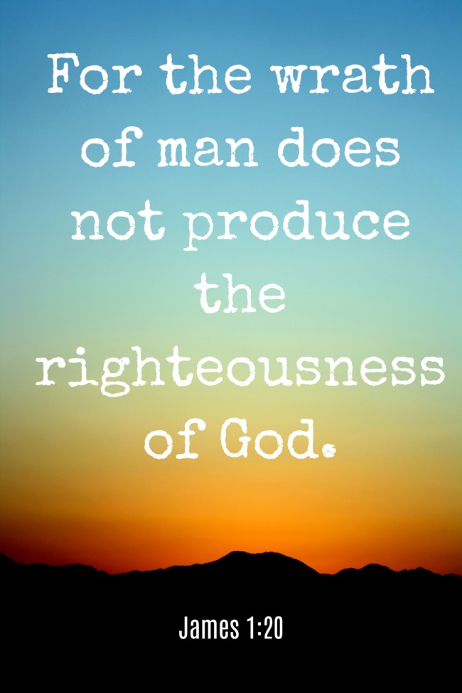 For the wrath of man does not produce the righteousness of God. - James 1:20