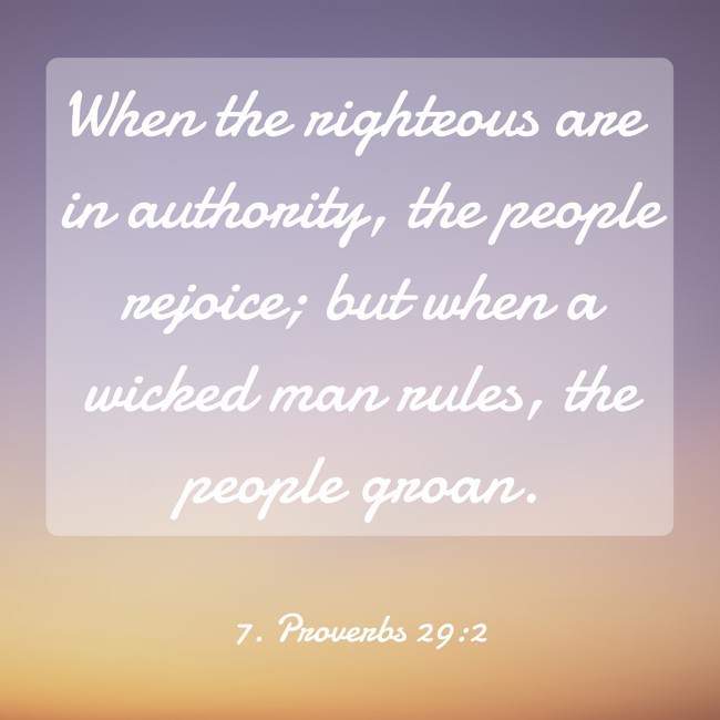  When the righteous are in authority, the people rejoice; but when a wicked man rules, the people groan.   - 7. Proverbs 29:2 
