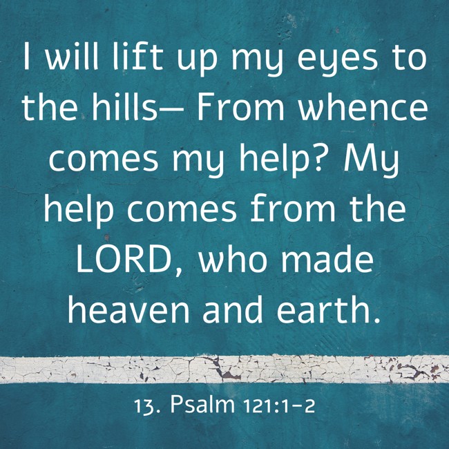  I will lift up my eyes to the hills— From whence comes my help? My help comes from the LORD, who made heaven and earth.   - 13. Psalm 121:1-2 