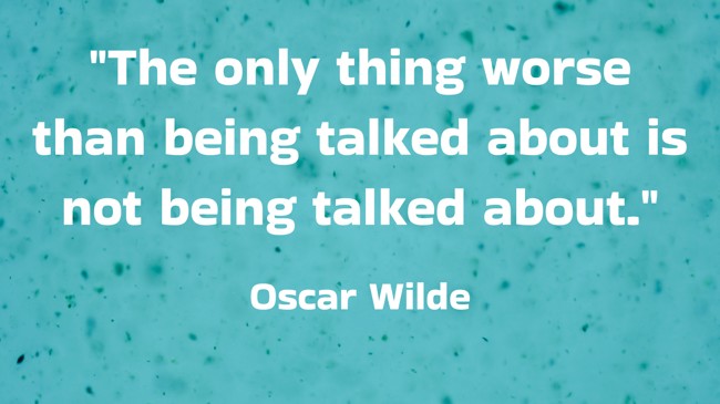 The only thing worse than being talked about is not being talked about. - Oscar Wilde