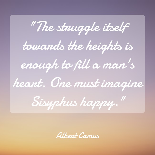 The struggle itself towards the heights is enough to fill a man's heart. One must imagine Sisyphus happy. - Albert Camus