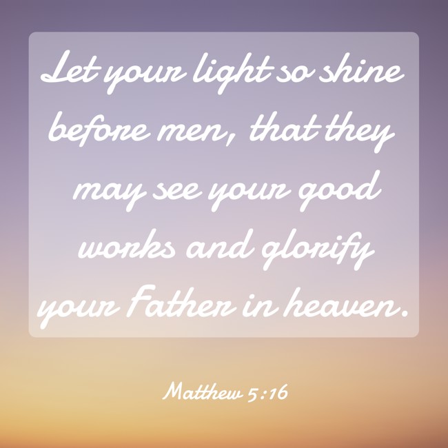 Let your light so shine before men, that they may see your good works and glorify your Father in heaven. - Matthew 5:16