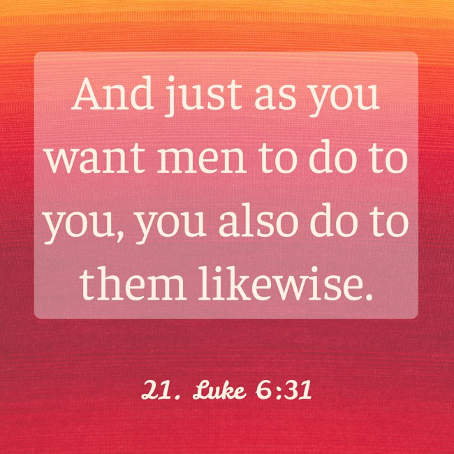  And just as you want men to do to you, you also do to them likewise.   - 21. Luke 6:31 