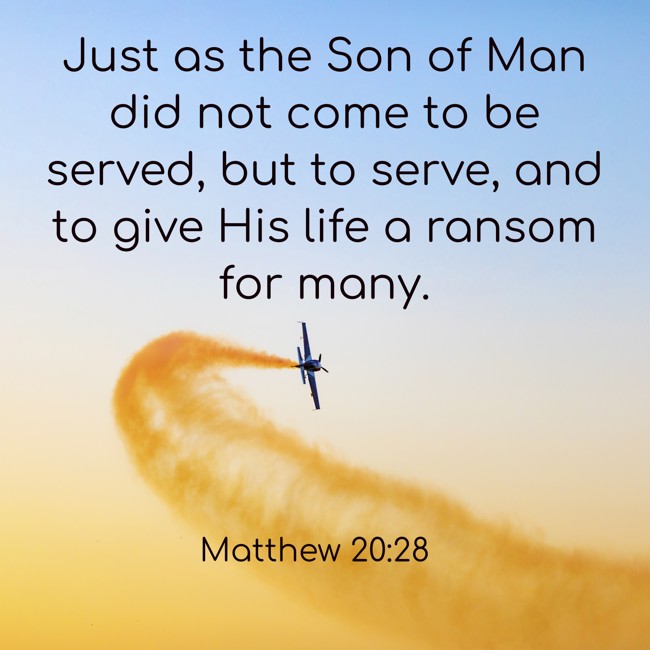 Just as the Son of Man did not come to be served, but to serve, and to give His life a ransom for many. - Matthew 20:28