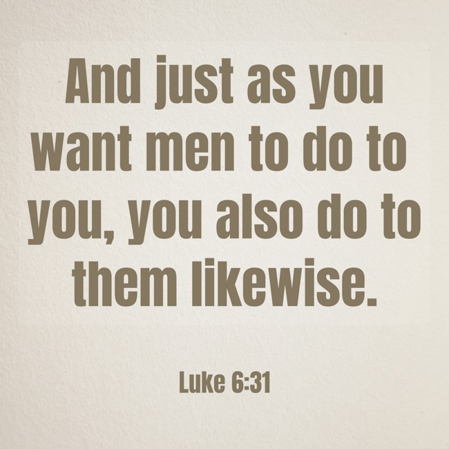 And just as you want men to do to you, you also do to them likewise. - Luke 6:31