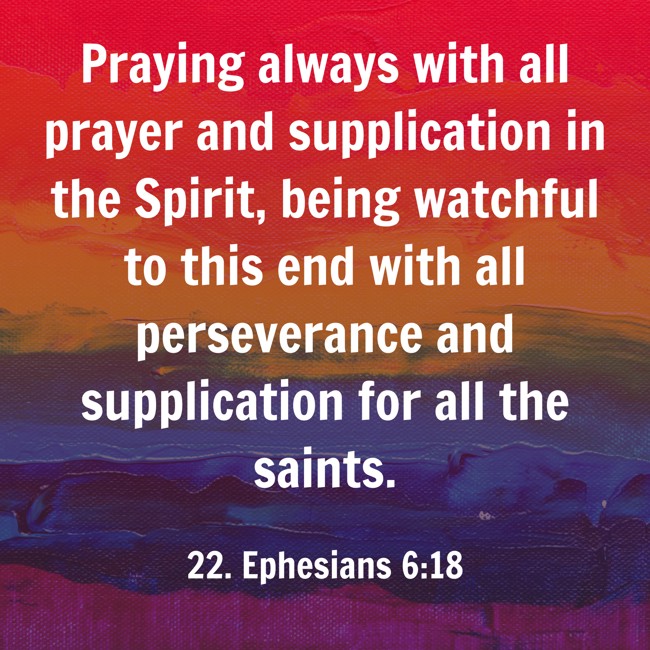  Praying always with all prayer and supplication in the Spirit, being watchful to this end with all perseverance and supplication for all the saints.   - 22. Ephesians 6:18 