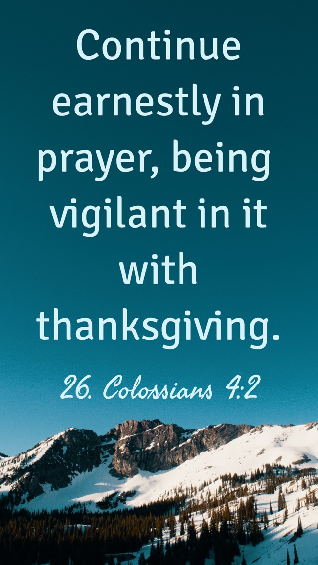  Continue earnestly in prayer, being vigilant in it with thanksgiving.   - 26. Colossians 4:2 