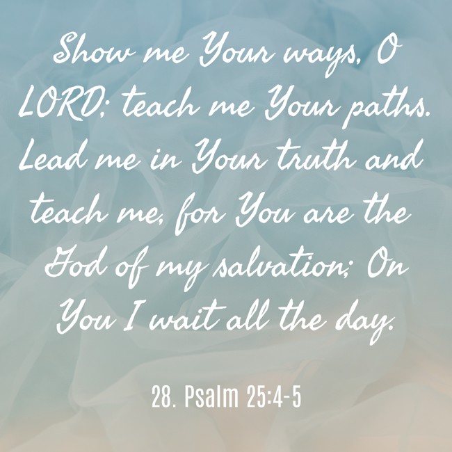  Show me Your ways, O LORD; teach me Your paths. Lead me in Your truth and teach me, for You are the God of my salvation; On You I wait all the day.   - 28. Psalm 25:4-5 