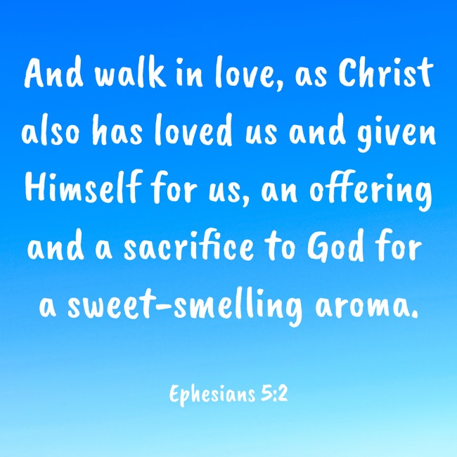 And walk in love, as Christ also has loved us and given Himself for us, an offering and a sacrifice to God for a sweet-smelling aroma. - Ephesians 5:2