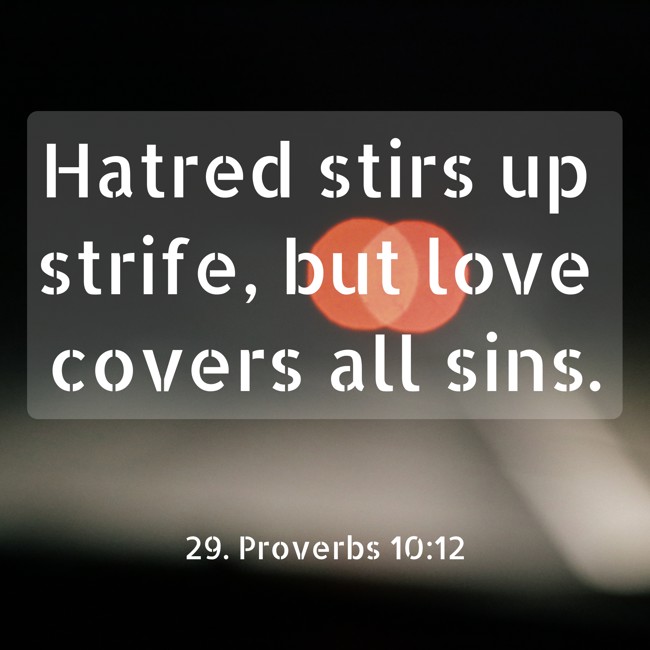  Hatred stirs up strife, but love covers all sins.   - 29. Proverbs 10:12 