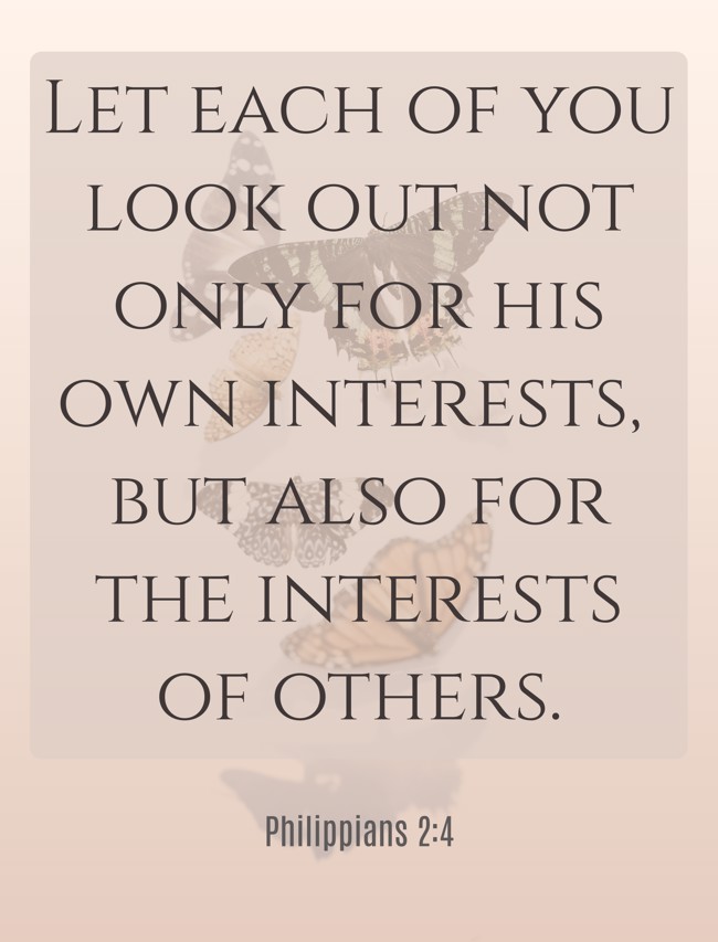 Let each of you look out not only for his own interests, but also for the interests of others. - Philippians 2:4