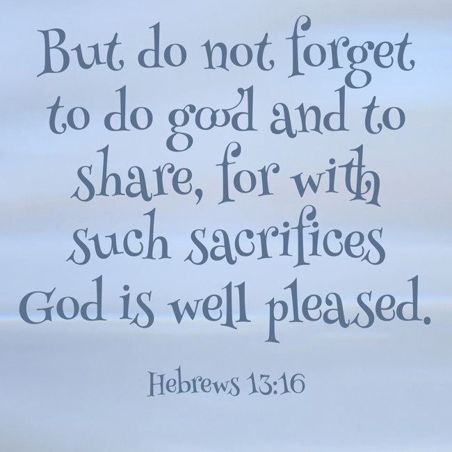But do not forget to do good and to share, for with such sacrifices God is well pleased. - Hebrews 13:16