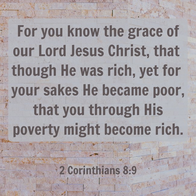 For you know the grace of our Lord Jesus Christ, that though He was rich, yet for your sakes He became poor, that you through His poverty might become rich. - 2 Corinthians 8:9