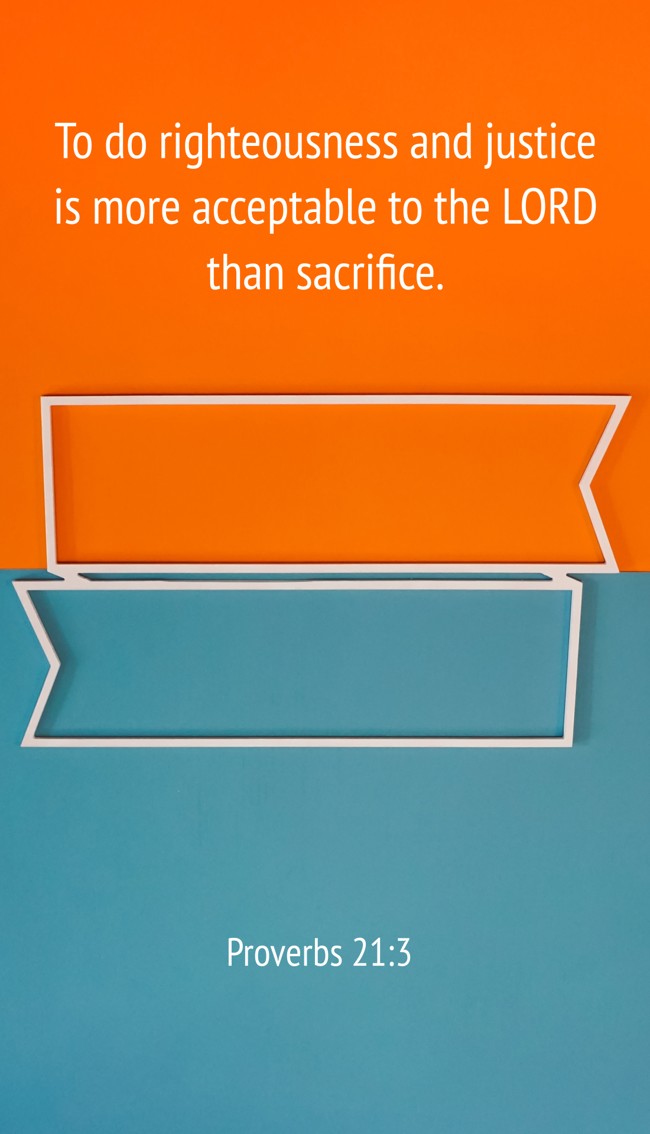 To do righteousness and justice is more acceptable to the LORD than sacrifice. - Proverbs 21:3