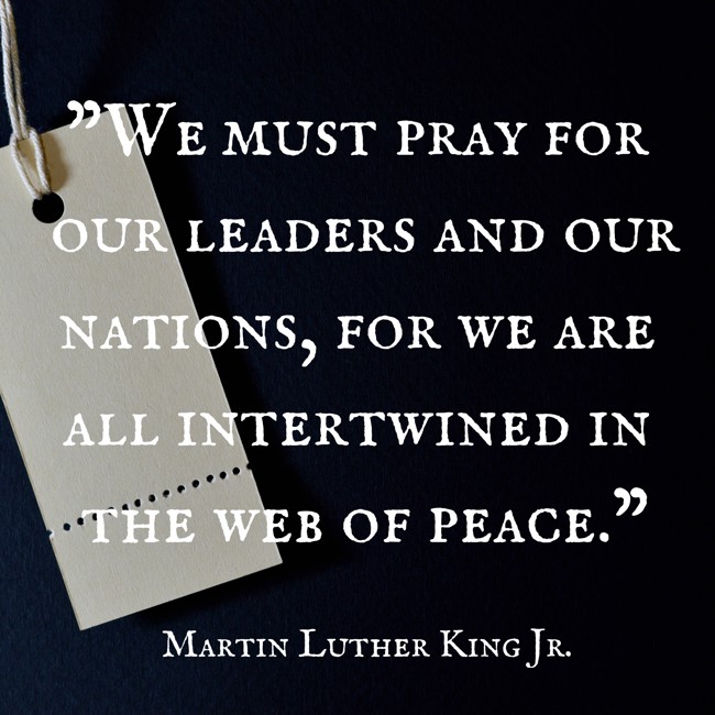  We must pray for our leaders and our nations, for we are all intertwined in the web of peace.   - Martin Luther King Jr. 
