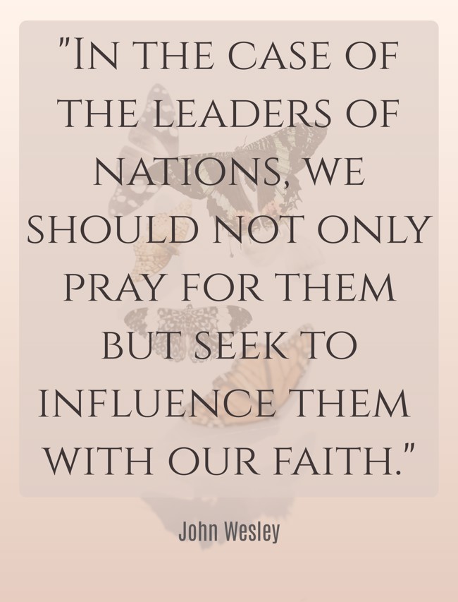  In the case of the leaders of nations, we should not only pray for them but seek to influence them with our faith.   - John Wesley 