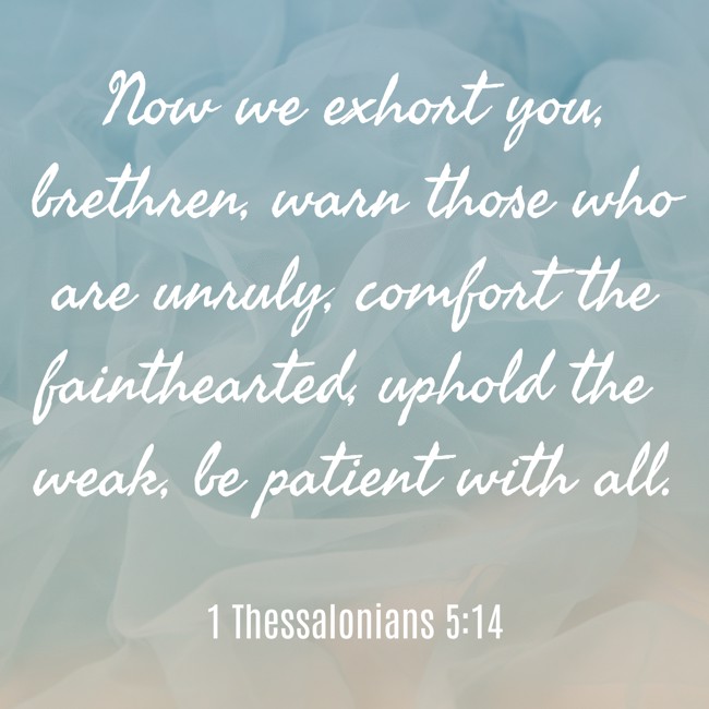 Now we exhort you, brethren, warn those who are unruly, comfort the fainthearted, uphold the weak, be patient with all. - 1 Thessalonians 5:14