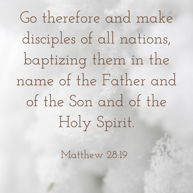 Go therefore and make disciples of all nations, baptizing them in the name of the Father and of the Son and of the Holy Spirit. - Matthew 28:19