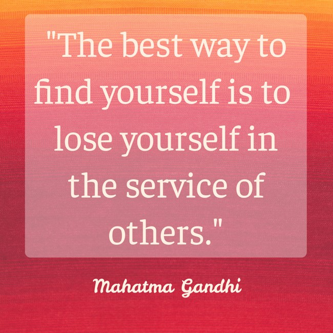 The best way to find yourself is to lose yourself in the service of others. - Mahatma Gandhi