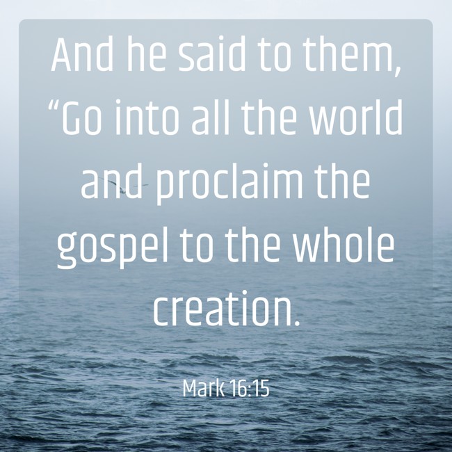 And he said to them, “Go into all the world and proclaim the gospel to the whole creation. - Mark 16:15