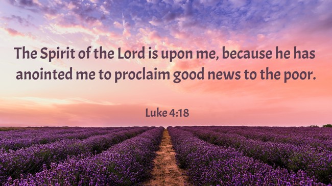 The Spirit of the Lord is upon me, because he has anointed me to proclaim good news to the poor. - Luke 4:18