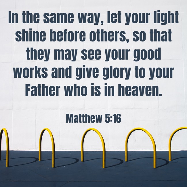 In the same way, let your light shine before others, so that they may see your good works and give glory to your Father who is in heaven. - Matthew 5:16