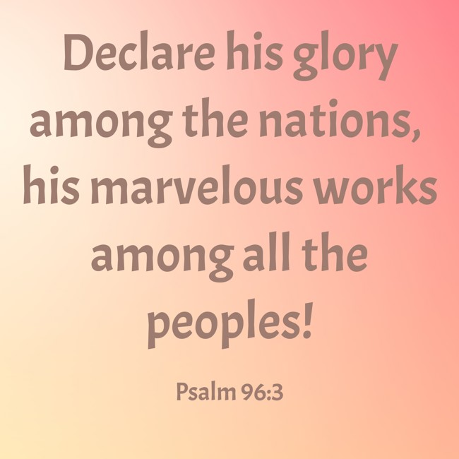 Declare his glory among the nations, his marvelous works among all the peoples! - Psalm 96:3