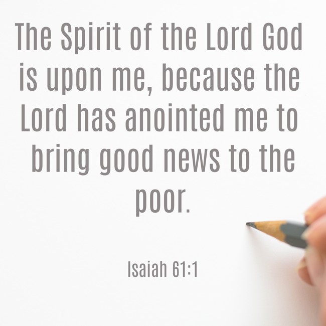 The Spirit of the Lord God is upon me, because the Lord has anointed me to bring good news to the poor. - Isaiah 61:1