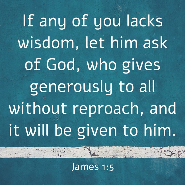 If any of you lacks wisdom, let him ask of God, who gives generously to all without reproach, and it will be given to him. - James 1:5