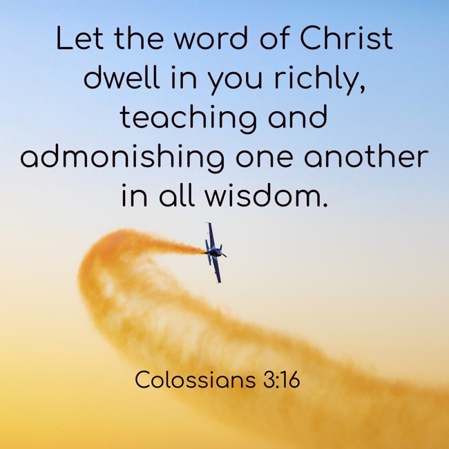 Let the word of Christ dwell in you richly, teaching and admonishing one another in all wisdom. - Colossians 3:16