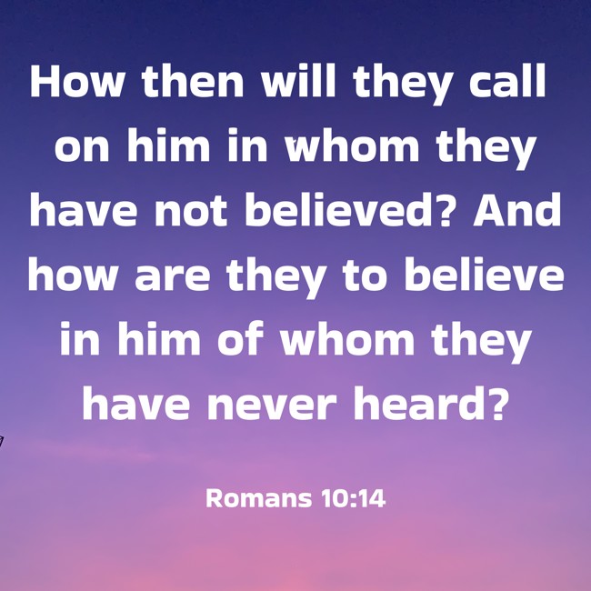 How then will they call on him in whom they have not believed? And how are they to believe in him of whom they have never heard? - Romans 10:14